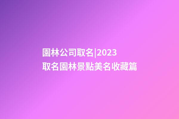 園林公司取名|2023取名園林景點美名收藏篇-第1張-公司起名-玄機派